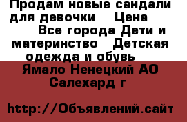 Продам новые сандали для девочки  › Цена ­ 3 500 - Все города Дети и материнство » Детская одежда и обувь   . Ямало-Ненецкий АО,Салехард г.